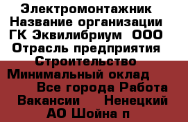 Электромонтажник › Название организации ­ ГК Эквилибриум, ООО › Отрасль предприятия ­ Строительство › Минимальный оклад ­ 50 000 - Все города Работа » Вакансии   . Ненецкий АО,Шойна п.